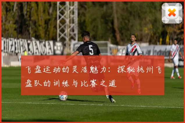 飞盘运动的灵活魅力：探秘杭州飞盘队的训练与比赛之道